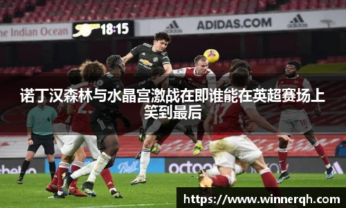 诺丁汉森林与水晶宫激战在即谁能在英超赛场上笑到最后