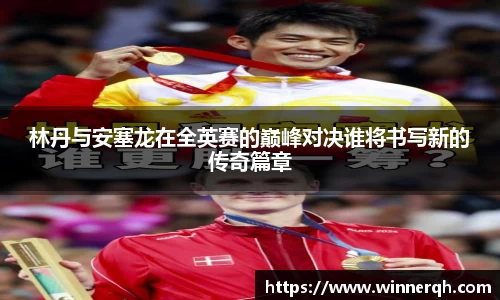 林丹与安塞龙在全英赛的巅峰对决谁将书写新的传奇篇章