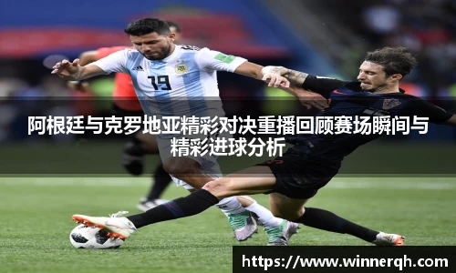阿根廷与克罗地亚精彩对决重播回顾赛场瞬间与精彩进球分析