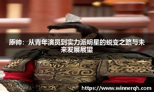 原帅：从青年演员到实力派明星的蜕变之路与未来发展展望