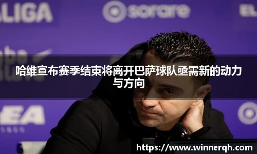 哈维宣布赛季结束将离开巴萨球队亟需新的动力与方向